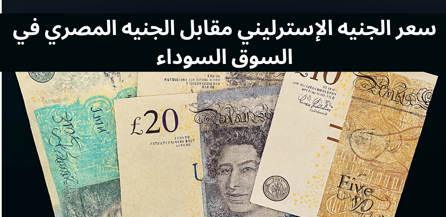 GBP to EGP Black Market Rate Today سعر الجنيه الإسترليني مقابل الجنيه المصري في السوق السوداء