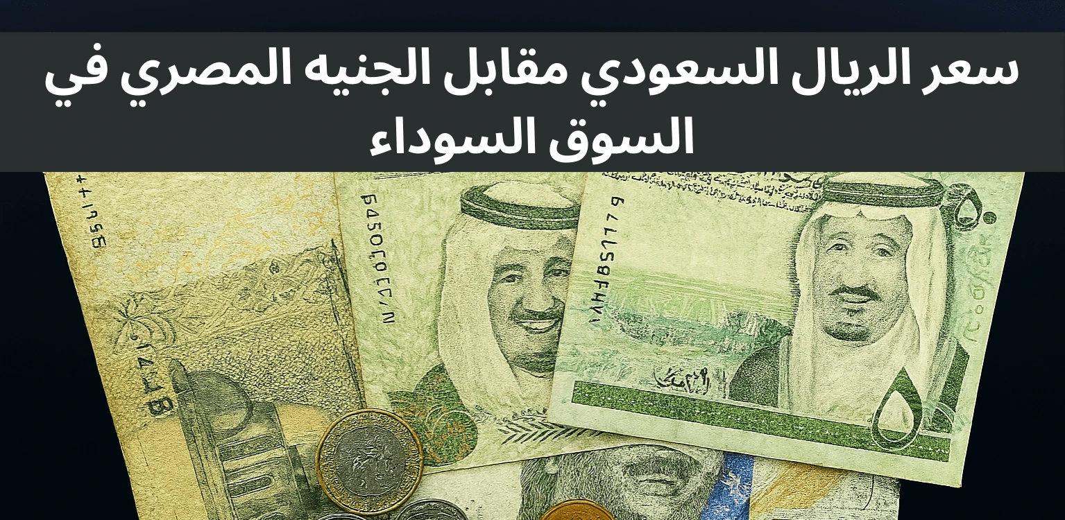 SAR to EGP Black Market rate Today سعر الريال السعودي مقابل الجنيه المصري في السوق السوداء