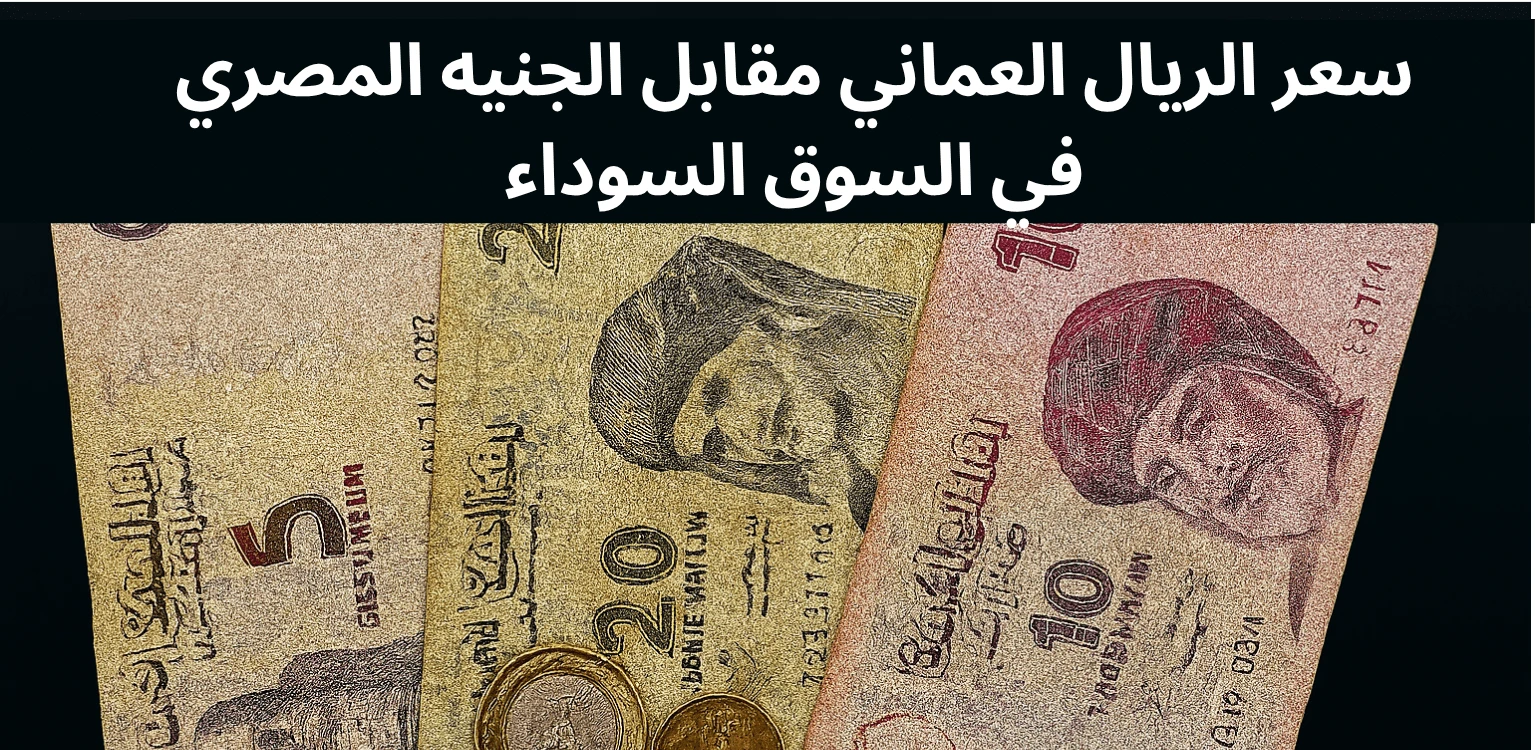 سعر الريال العماني مقابل الجنيه المصري في السوق السوداء 1 OMR to EGP Black Market Rate Today سعر الريال العماني مقابل الجنيه المصري في السوق السوداء